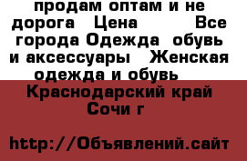 продам оптам и не дорога › Цена ­ 150 - Все города Одежда, обувь и аксессуары » Женская одежда и обувь   . Краснодарский край,Сочи г.